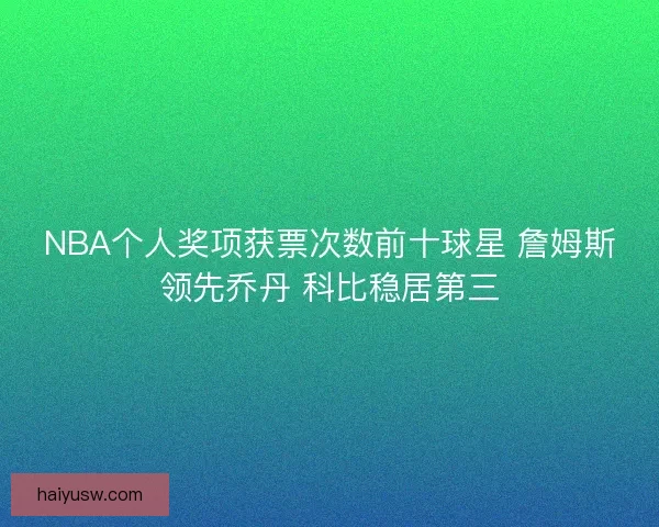 NBA个人奖项获票次数前十球星 詹姆斯领先乔丹 科比稳居第三