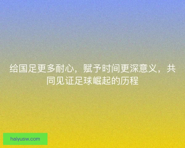 给国足更多耐心，赋予时间更深意义，共同见证足球崛起的历程