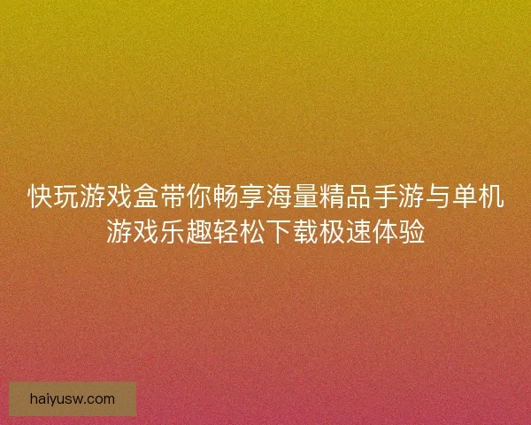快玩游戏盒带你畅享海量精品手游与单机游戏乐趣轻松下载极速体验