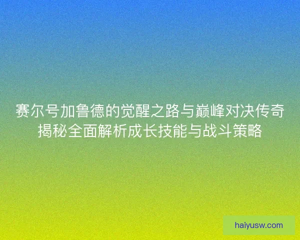 赛尔号加鲁德的觉醒之路与巅峰对决传奇揭秘全面解析成长技能与战斗策略