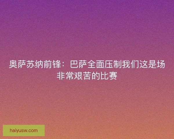 奥萨苏纳前锋：巴萨全面压制我们这是场非常艰苦的比赛