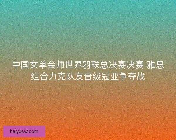 中国女单会师世界羽联总决赛决赛 雅思组合力克队友晋级冠亚争夺战