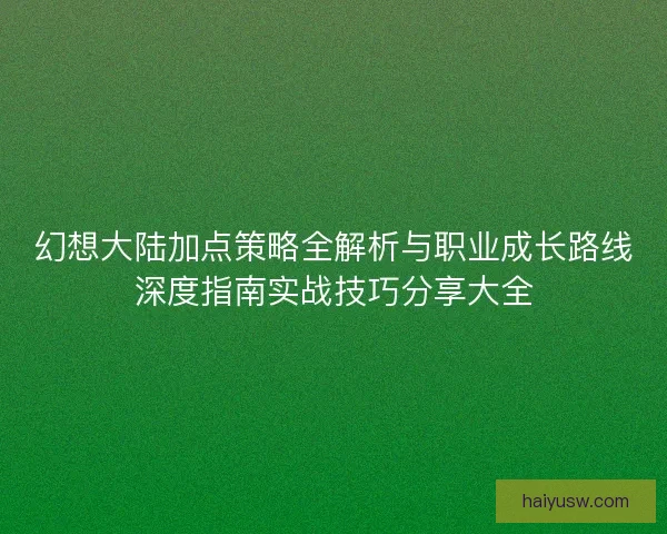 幻想大陆加点策略全解析与职业成长路线深度指南实战技巧分享大全