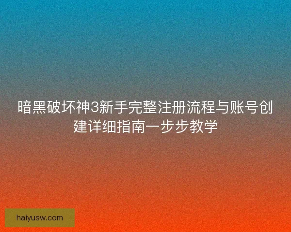 暗黑破坏神3新手完整注册流程与账号创建详细指南一步步教学