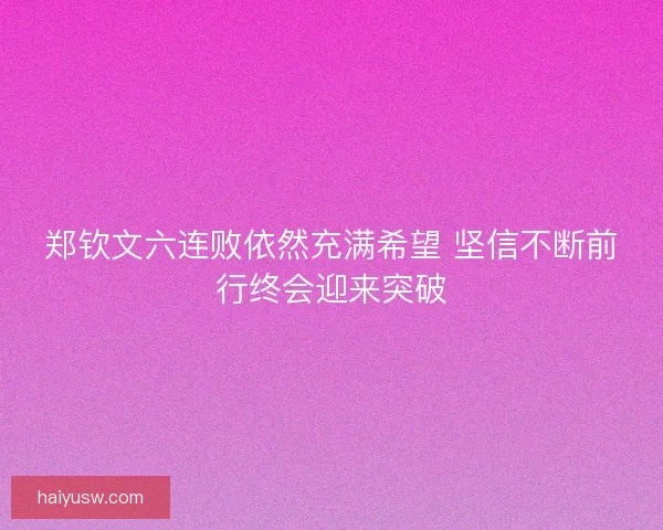 郑钦文六连败依然充满希望 坚信不断前行终会迎来突破