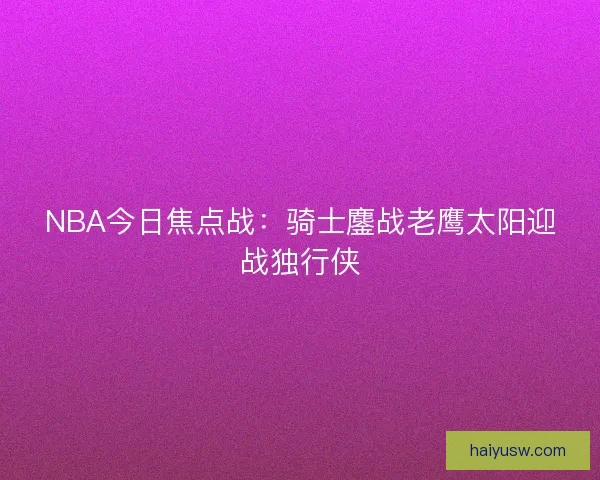NBA今日焦点战：骑士鏖战老鹰太阳迎战独行侠