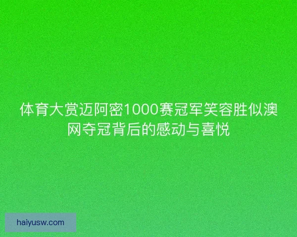 体育大赏迈阿密1000赛冠军笑容胜似澳网夺冠背后的感动与喜悦