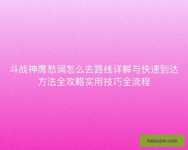 斗战神鹰愁涧怎么去路线详解与快速到达方法全攻略实用技巧全流程