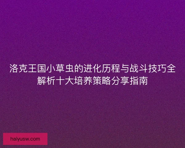 洛克王国小草虫的进化历程与战斗技巧全解析十大培养策略分享指南