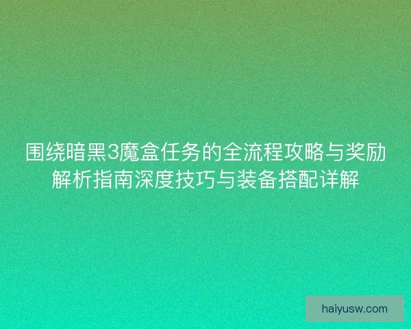 围绕暗黑3魔盒任务的全流程攻略与奖励解析指南深度技巧与装备搭配详解