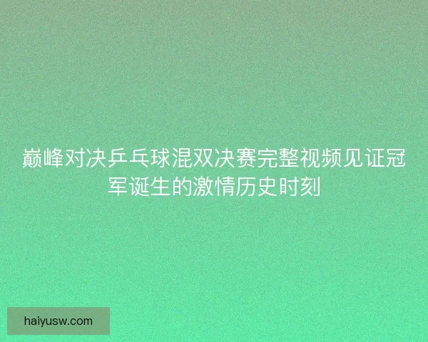 巅峰对决乒乓球混双决赛完整视频见证冠军诞生的激情历史时刻